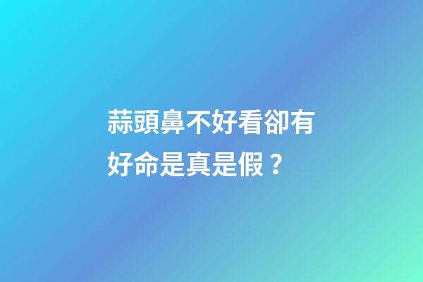 蒜頭鼻不好看卻有好命是真是假？